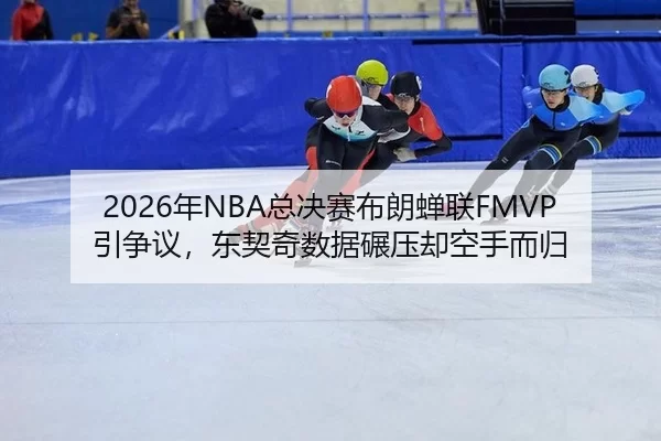 2026年NBA总决赛布朗蝉联FMVP引争议，东契奇数据碾压却空手而归