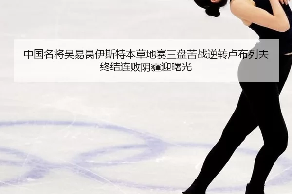 中国名将吴易昺伊斯特本草地赛三盘苦战逆转卢布列夫 终结连败阴霾迎曙光（U8 SPORTS）